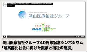 湖山医療福祉グループ40周年記念シンポジウム 「超高齢化社会に向けた医療と福祉の連携」動画サイトへ